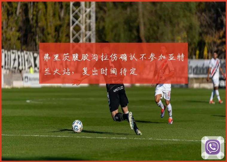 弗里茨腹股沟拉伤确认不参加亚特兰大站，复出时间待定