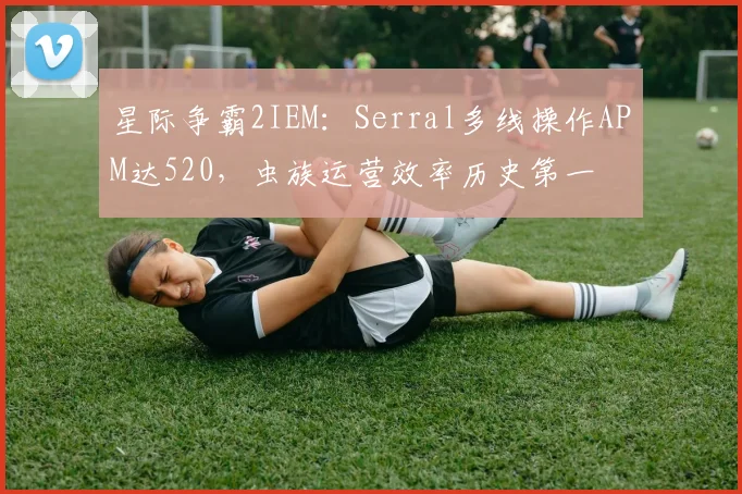 星际争霸2IEM：Serral多线操作APM达520，虫族运营效率历史第一